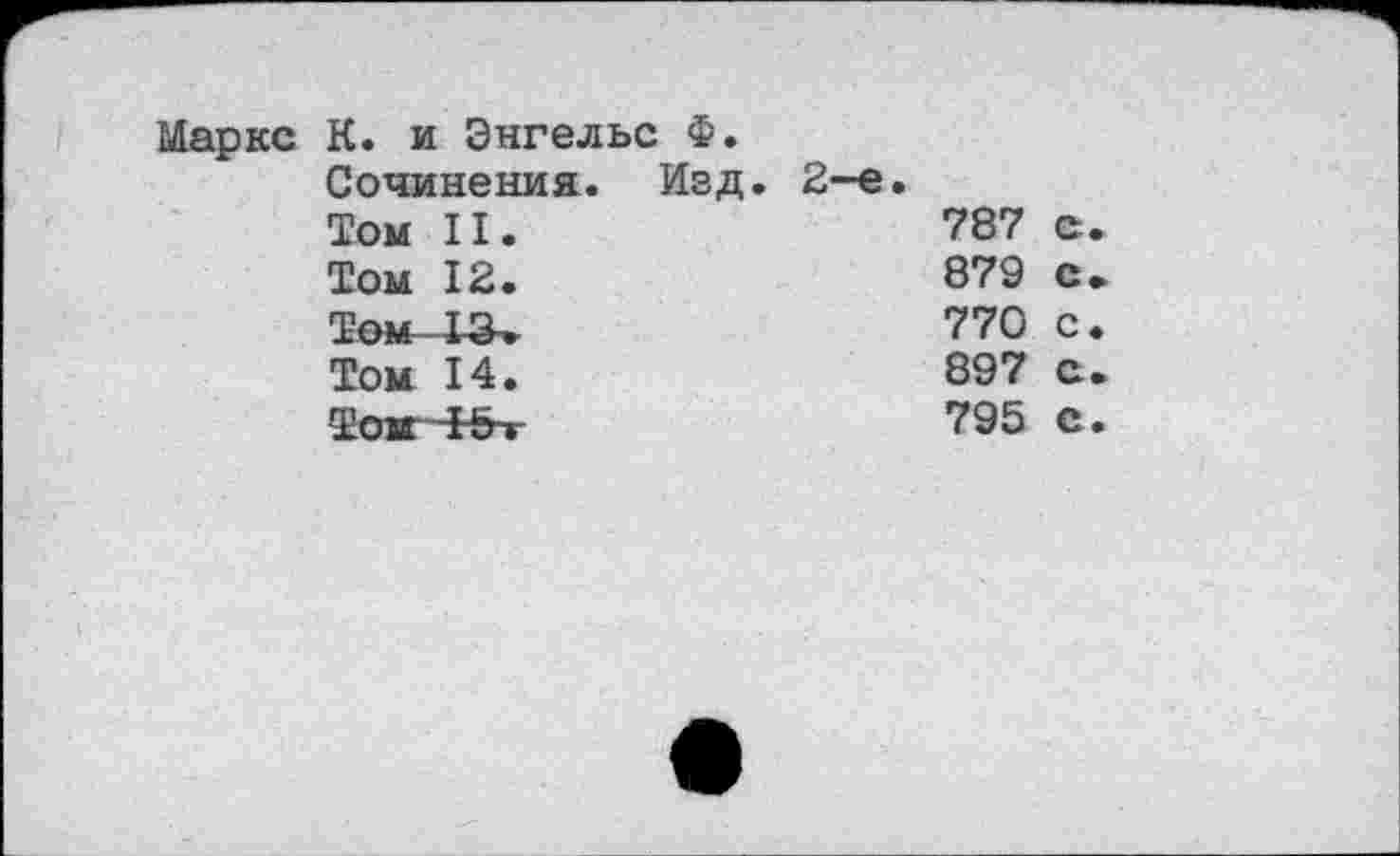 ﻿Маркс К. и Энгельс Ф.
Сочинения.	Изд. 2-е.
Том II.	787 е
Том 12.	879 с
Том 13-»	770 с
Том 14.	897 с
ТокНЕЬ-г	795 с